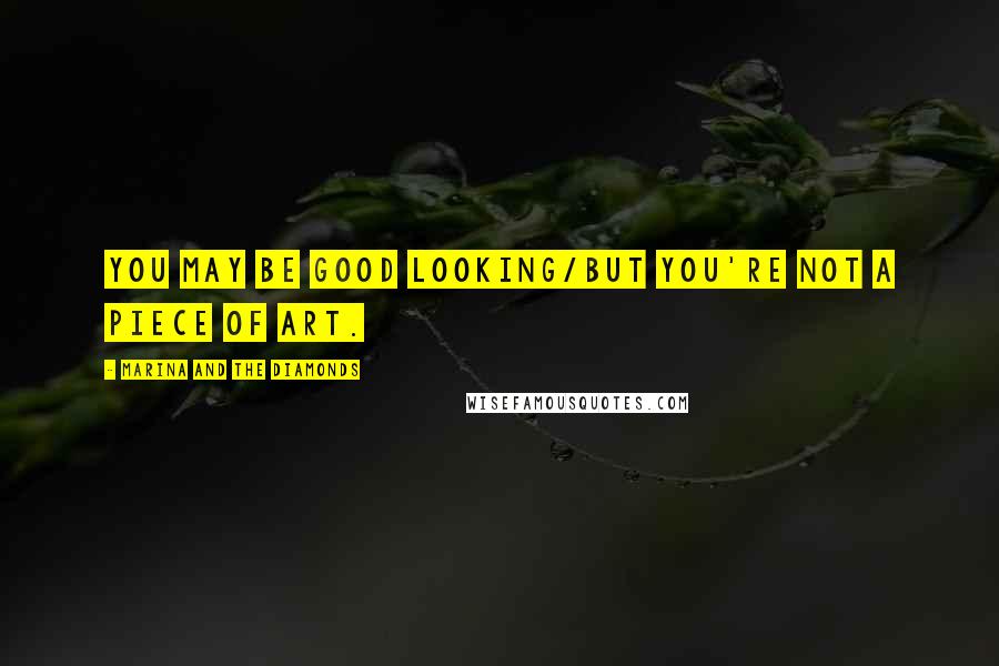 Marina And The Diamonds Quotes: You may be good looking/But you're not a piece of art.