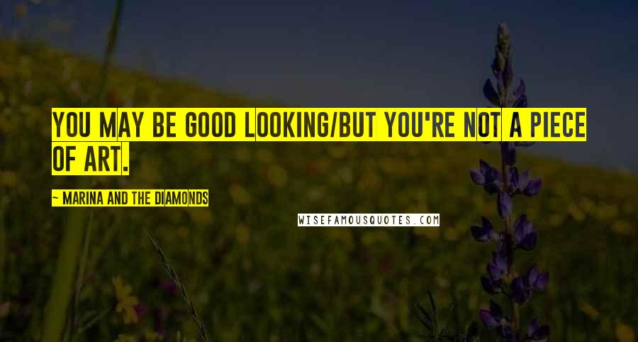 Marina And The Diamonds Quotes: You may be good looking/But you're not a piece of art.