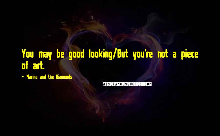 Marina And The Diamonds Quotes: You may be good looking/But you're not a piece of art.