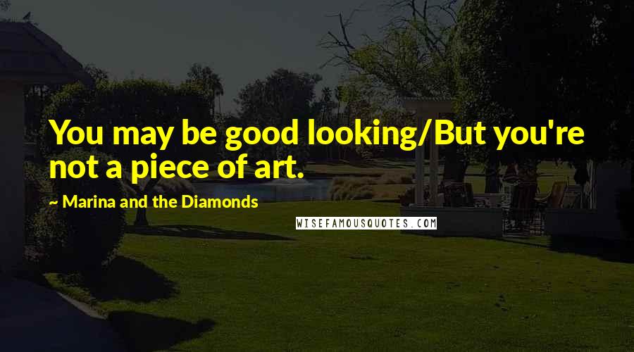 Marina And The Diamonds Quotes: You may be good looking/But you're not a piece of art.