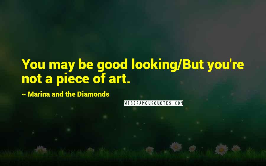 Marina And The Diamonds Quotes: You may be good looking/But you're not a piece of art.