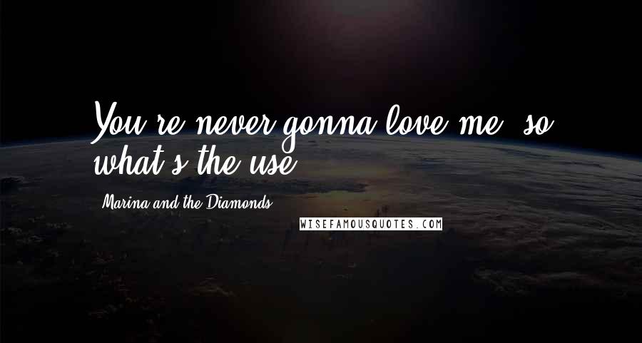 Marina And The Diamonds Quotes: You're never gonna love me, so what's the use?