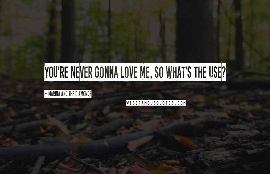 Marina And The Diamonds Quotes: You're never gonna love me, so what's the use?