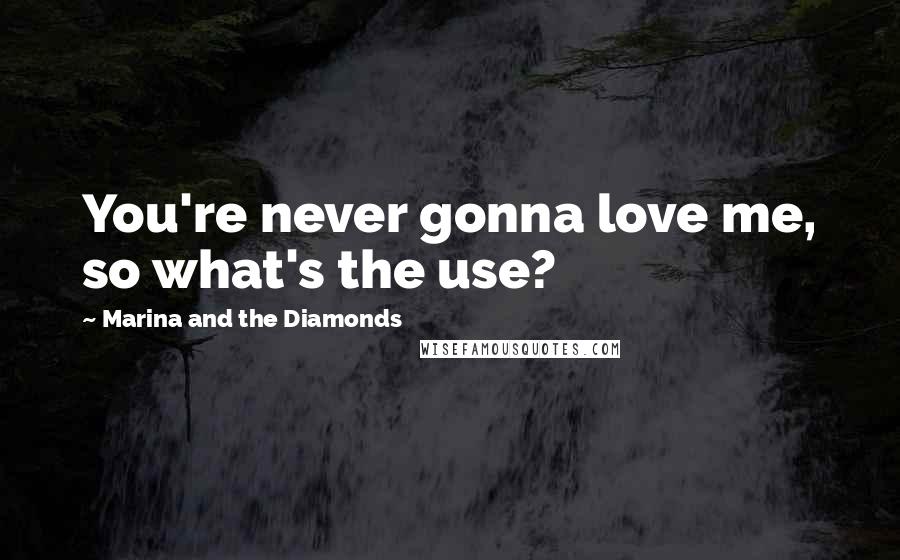 Marina And The Diamonds Quotes: You're never gonna love me, so what's the use?