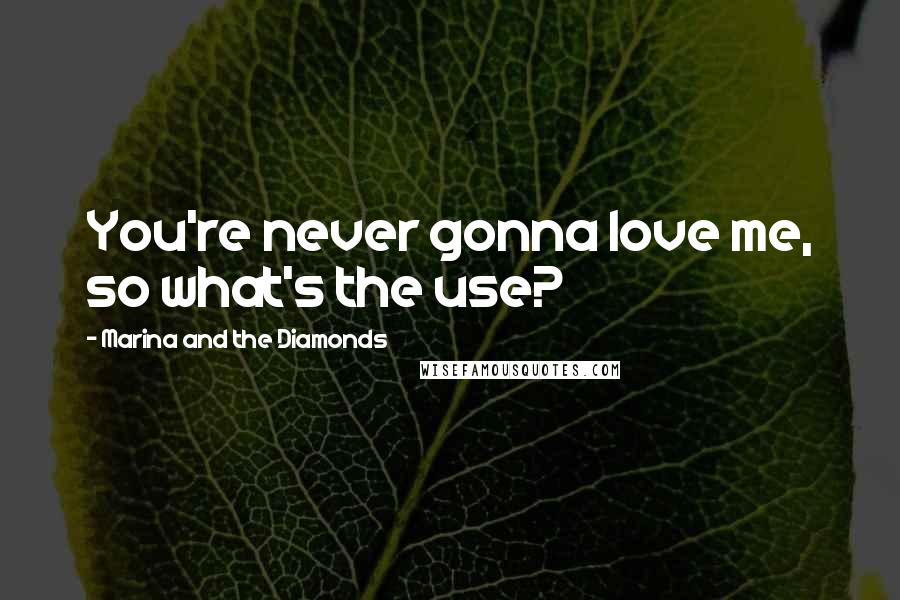 Marina And The Diamonds Quotes: You're never gonna love me, so what's the use?