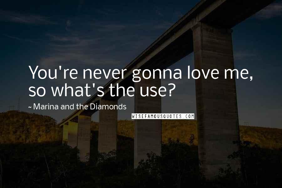 Marina And The Diamonds Quotes: You're never gonna love me, so what's the use?