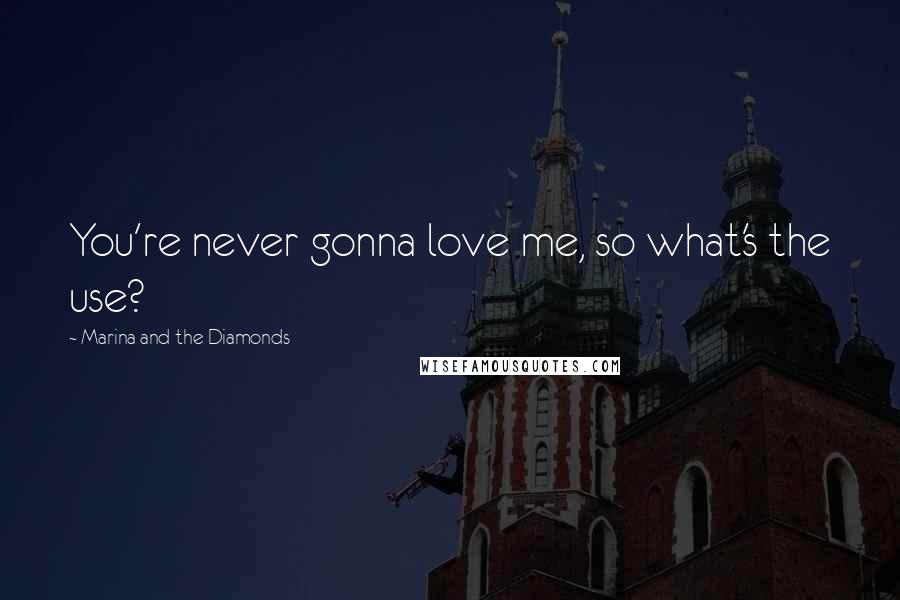 Marina And The Diamonds Quotes: You're never gonna love me, so what's the use?