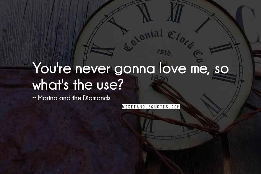 Marina And The Diamonds Quotes: You're never gonna love me, so what's the use?