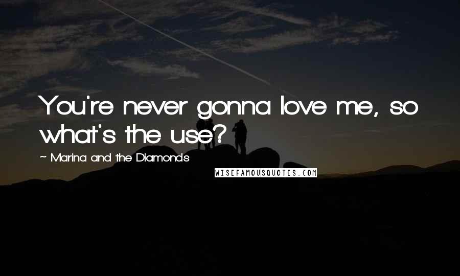 Marina And The Diamonds Quotes: You're never gonna love me, so what's the use?