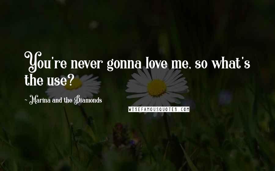 Marina And The Diamonds Quotes: You're never gonna love me, so what's the use?