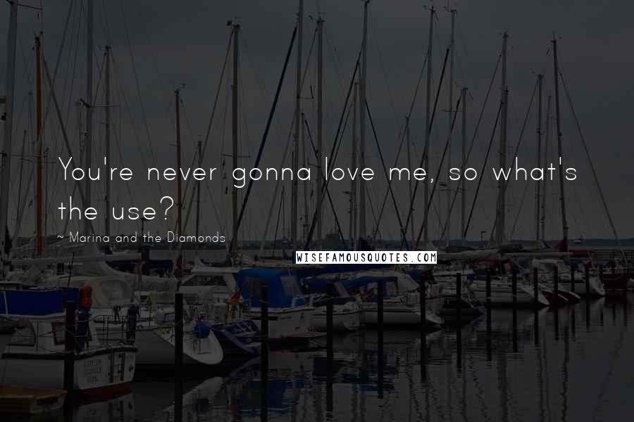 Marina And The Diamonds Quotes: You're never gonna love me, so what's the use?