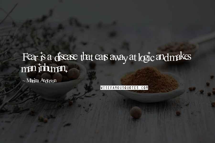 Marina Anderson Quotes: Fear is a disease that eats away at logic and makes man inhuman.