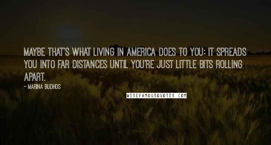 Marina Budhos Quotes: Maybe that's what living in America does to you: it spreads you into far distances until you're just little bits rolling apart.