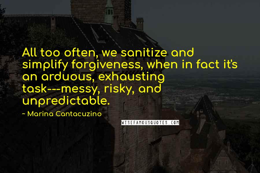 Marina Cantacuzino Quotes: All too often, we sanitize and simplify forgiveness, when in fact it's an arduous, exhausting task---messy, risky, and unpredictable.