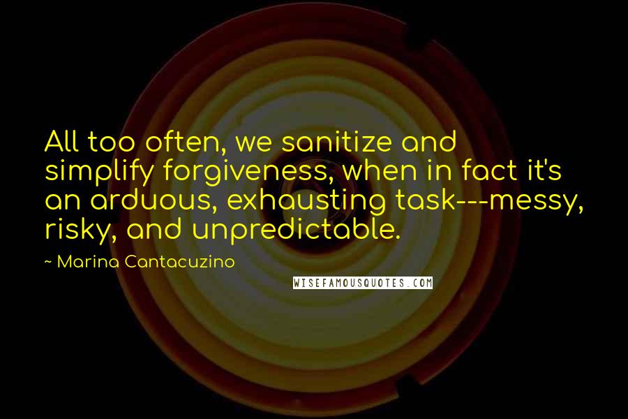 Marina Cantacuzino Quotes: All too often, we sanitize and simplify forgiveness, when in fact it's an arduous, exhausting task---messy, risky, and unpredictable.