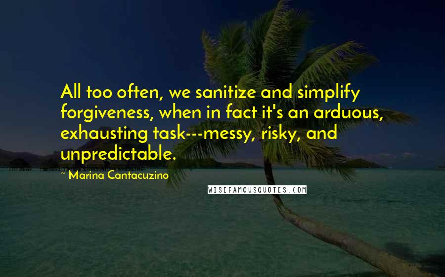 Marina Cantacuzino Quotes: All too often, we sanitize and simplify forgiveness, when in fact it's an arduous, exhausting task---messy, risky, and unpredictable.