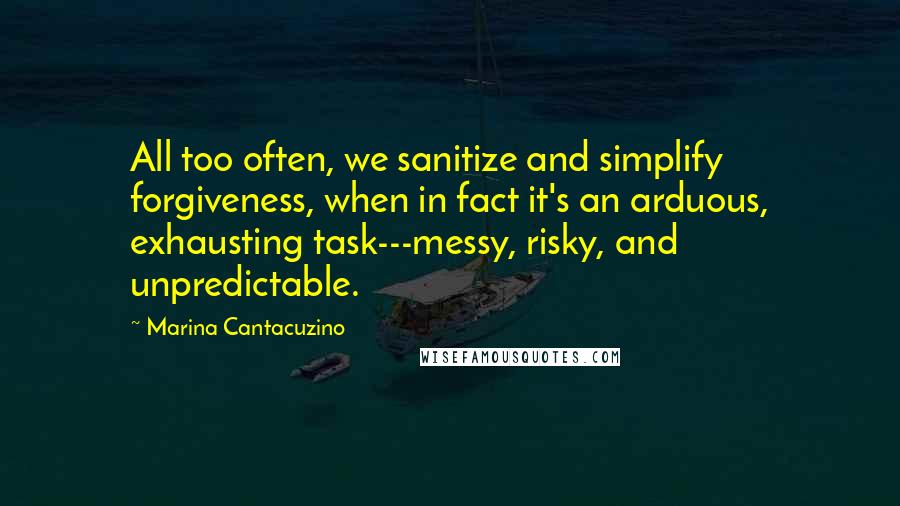 Marina Cantacuzino Quotes: All too often, we sanitize and simplify forgiveness, when in fact it's an arduous, exhausting task---messy, risky, and unpredictable.