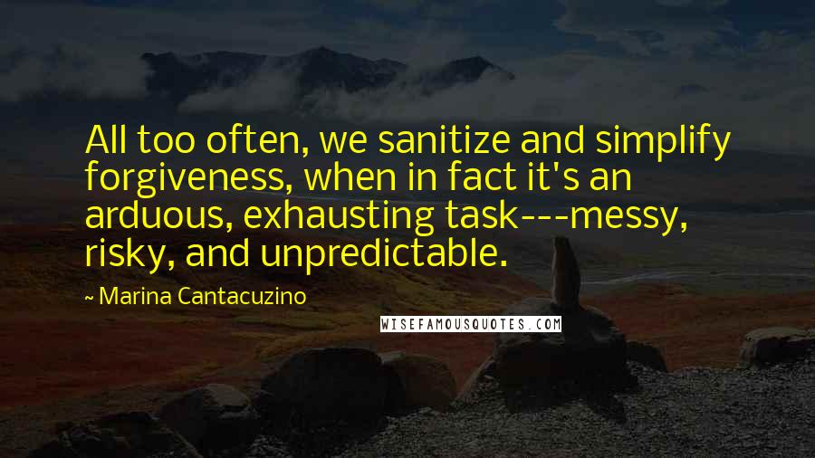 Marina Cantacuzino Quotes: All too often, we sanitize and simplify forgiveness, when in fact it's an arduous, exhausting task---messy, risky, and unpredictable.