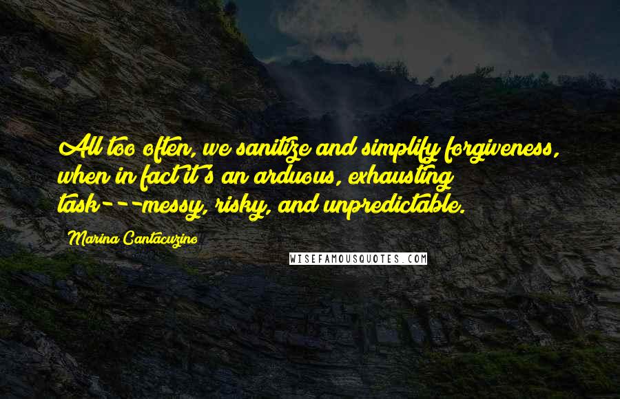 Marina Cantacuzino Quotes: All too often, we sanitize and simplify forgiveness, when in fact it's an arduous, exhausting task---messy, risky, and unpredictable.