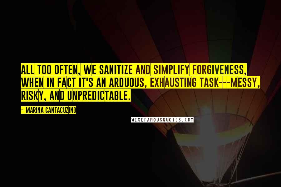 Marina Cantacuzino Quotes: All too often, we sanitize and simplify forgiveness, when in fact it's an arduous, exhausting task---messy, risky, and unpredictable.