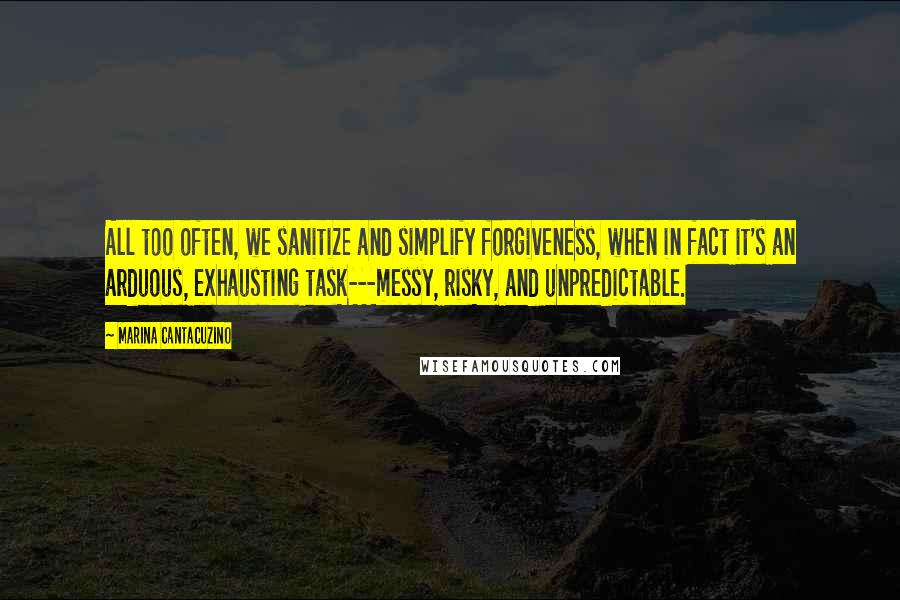 Marina Cantacuzino Quotes: All too often, we sanitize and simplify forgiveness, when in fact it's an arduous, exhausting task---messy, risky, and unpredictable.