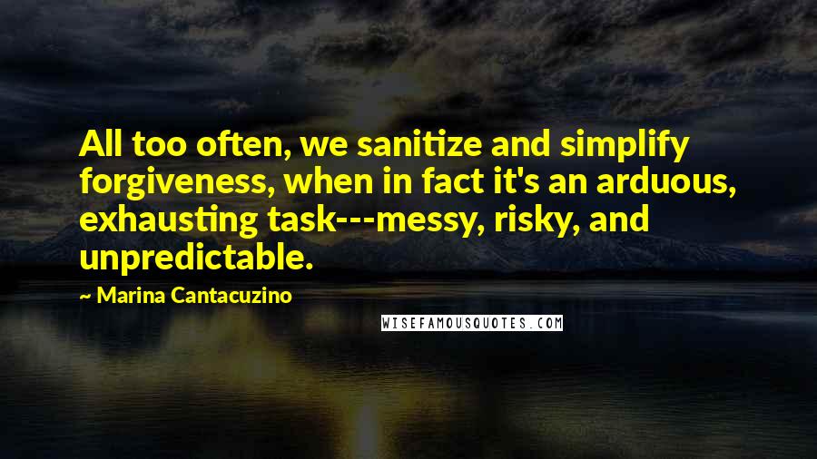 Marina Cantacuzino Quotes: All too often, we sanitize and simplify forgiveness, when in fact it's an arduous, exhausting task---messy, risky, and unpredictable.