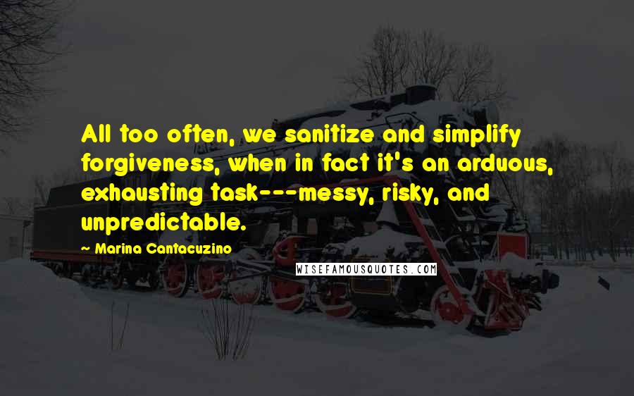 Marina Cantacuzino Quotes: All too often, we sanitize and simplify forgiveness, when in fact it's an arduous, exhausting task---messy, risky, and unpredictable.