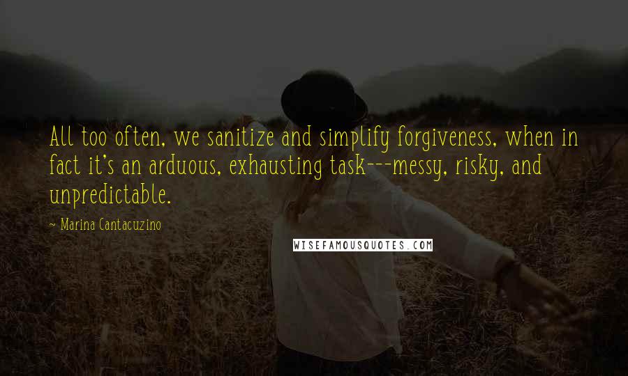 Marina Cantacuzino Quotes: All too often, we sanitize and simplify forgiveness, when in fact it's an arduous, exhausting task---messy, risky, and unpredictable.