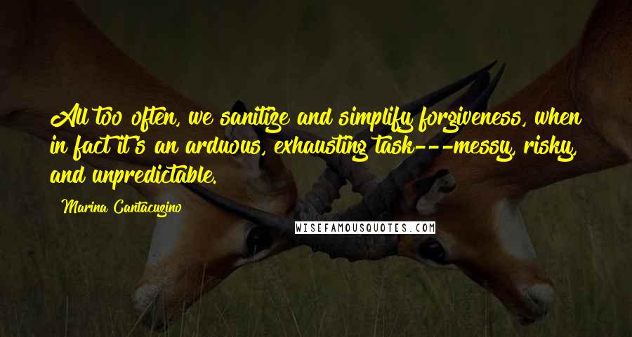 Marina Cantacuzino Quotes: All too often, we sanitize and simplify forgiveness, when in fact it's an arduous, exhausting task---messy, risky, and unpredictable.