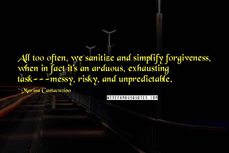 Marina Cantacuzino Quotes: All too often, we sanitize and simplify forgiveness, when in fact it's an arduous, exhausting task---messy, risky, and unpredictable.