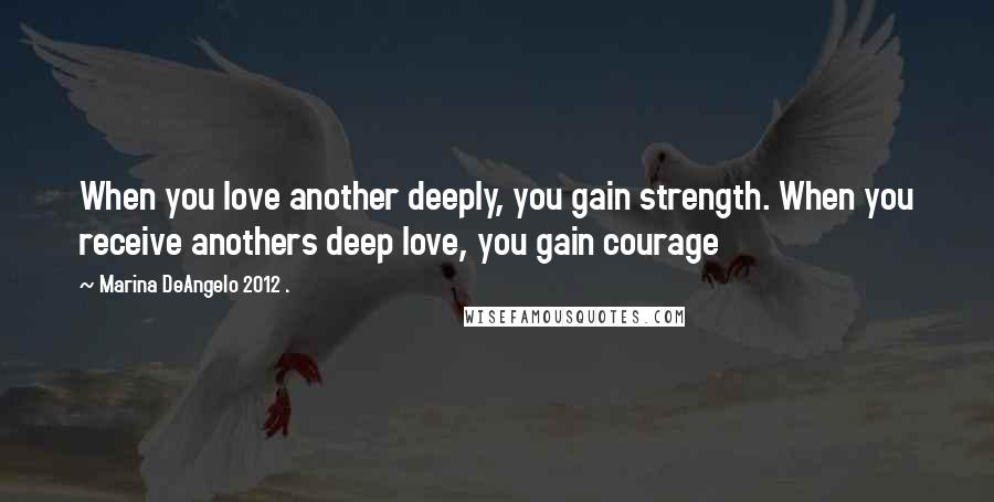 Marina DeAngelo 2012 . Quotes: When you love another deeply, you gain strength. When you receive anothers deep love, you gain courage