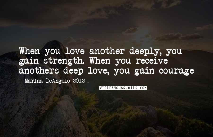 Marina DeAngelo 2012 . Quotes: When you love another deeply, you gain strength. When you receive anothers deep love, you gain courage