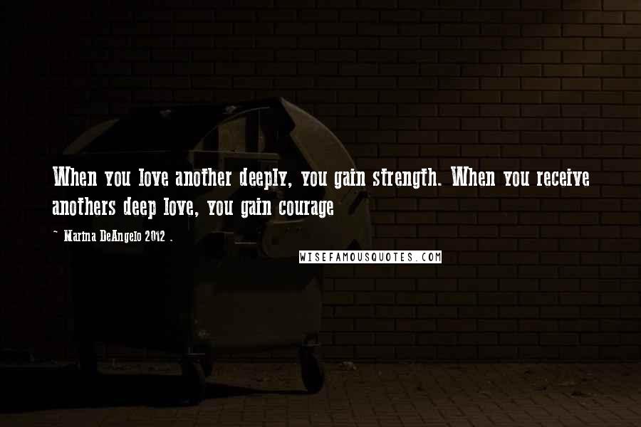 Marina DeAngelo 2012 . Quotes: When you love another deeply, you gain strength. When you receive anothers deep love, you gain courage