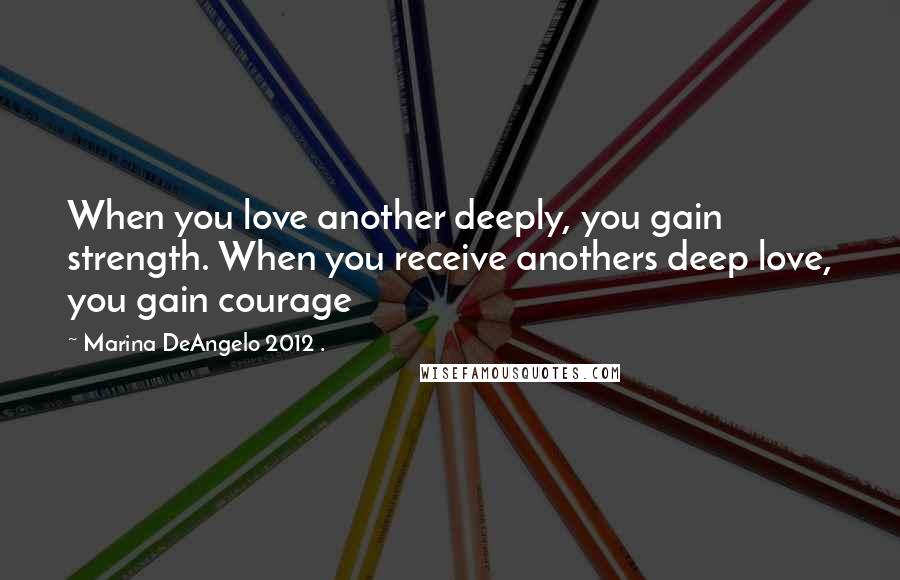 Marina DeAngelo 2012 . Quotes: When you love another deeply, you gain strength. When you receive anothers deep love, you gain courage