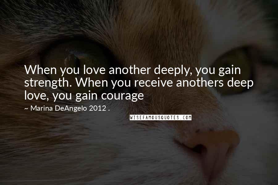 Marina DeAngelo 2012 . Quotes: When you love another deeply, you gain strength. When you receive anothers deep love, you gain courage