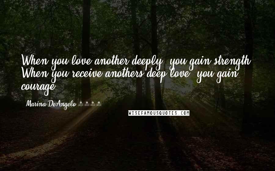 Marina DeAngelo 2012 . Quotes: When you love another deeply, you gain strength. When you receive anothers deep love, you gain courage