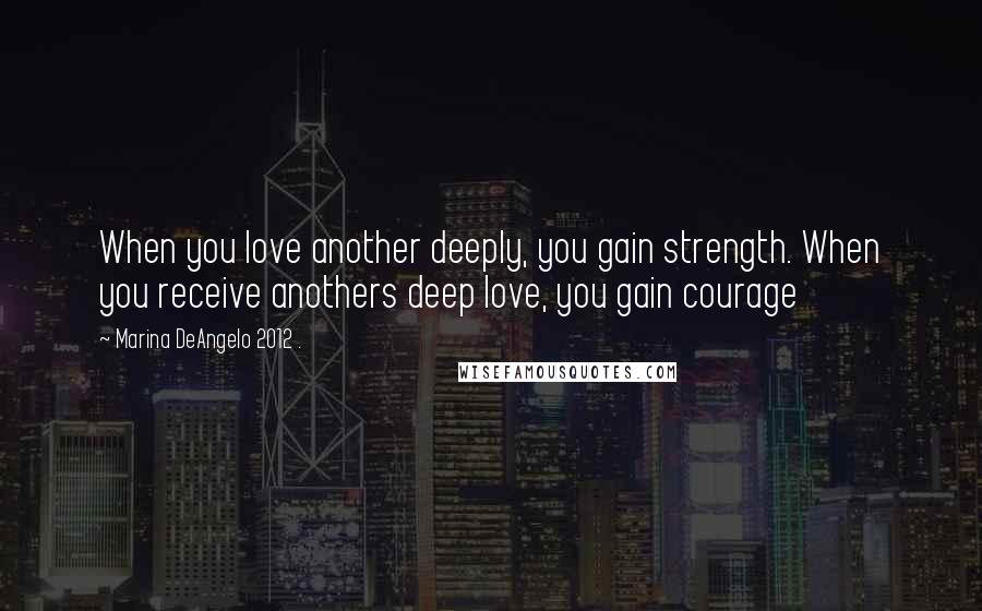 Marina DeAngelo 2012 . Quotes: When you love another deeply, you gain strength. When you receive anothers deep love, you gain courage