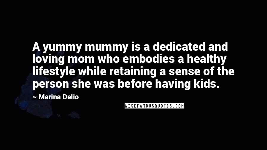 Marina Delio Quotes: A yummy mummy is a dedicated and loving mom who embodies a healthy lifestyle while retaining a sense of the person she was before having kids.