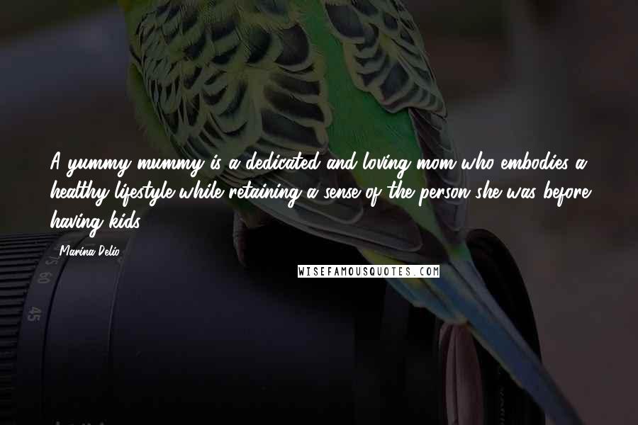 Marina Delio Quotes: A yummy mummy is a dedicated and loving mom who embodies a healthy lifestyle while retaining a sense of the person she was before having kids.