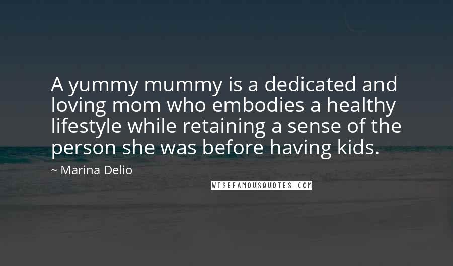 Marina Delio Quotes: A yummy mummy is a dedicated and loving mom who embodies a healthy lifestyle while retaining a sense of the person she was before having kids.