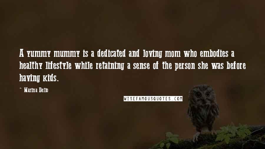 Marina Delio Quotes: A yummy mummy is a dedicated and loving mom who embodies a healthy lifestyle while retaining a sense of the person she was before having kids.