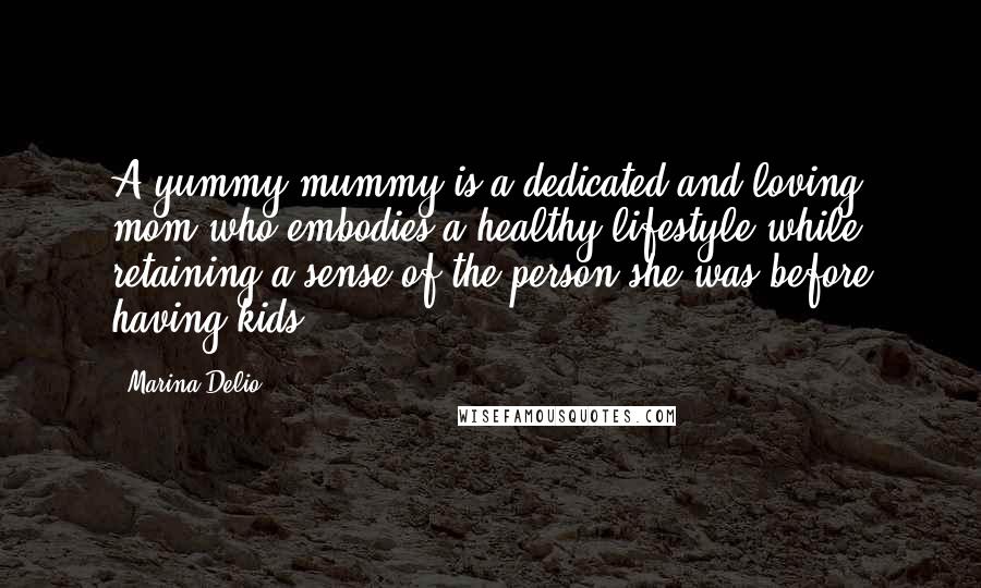 Marina Delio Quotes: A yummy mummy is a dedicated and loving mom who embodies a healthy lifestyle while retaining a sense of the person she was before having kids.