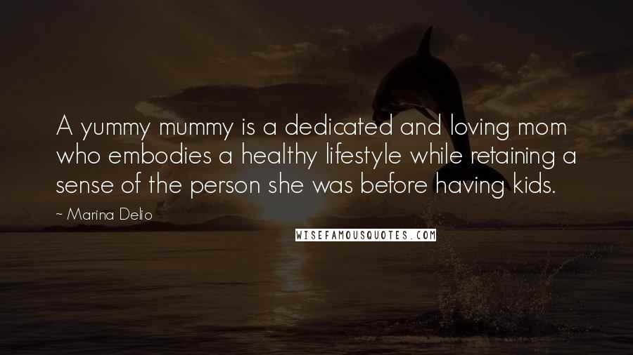 Marina Delio Quotes: A yummy mummy is a dedicated and loving mom who embodies a healthy lifestyle while retaining a sense of the person she was before having kids.