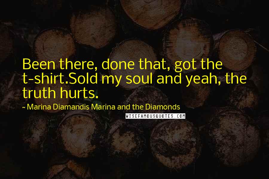 Marina Diamandis Marina And The Diamonds Quotes: Been there, done that, got the t-shirt.Sold my soul and yeah, the truth hurts.