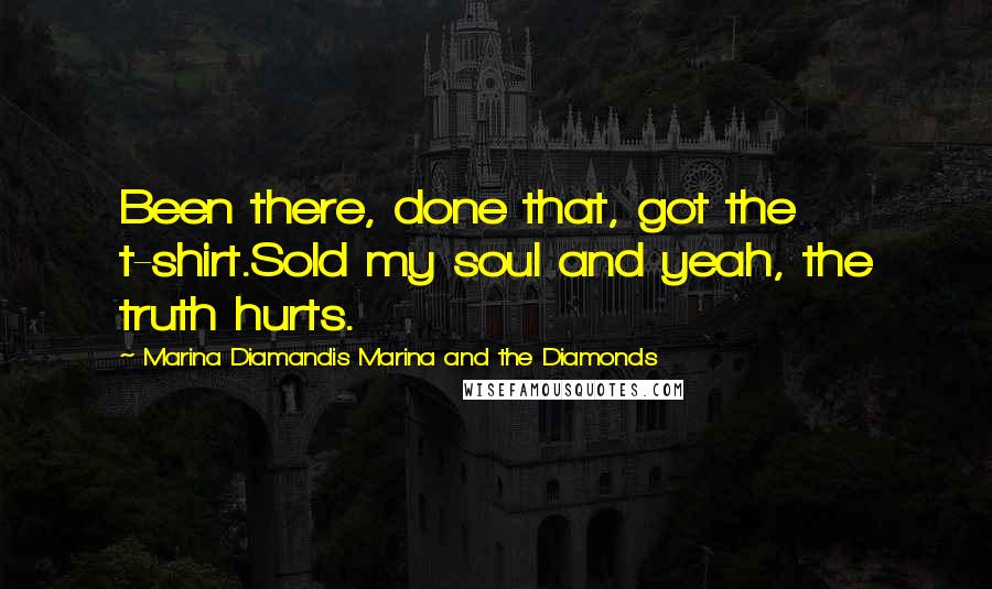 Marina Diamandis Marina And The Diamonds Quotes: Been there, done that, got the t-shirt.Sold my soul and yeah, the truth hurts.