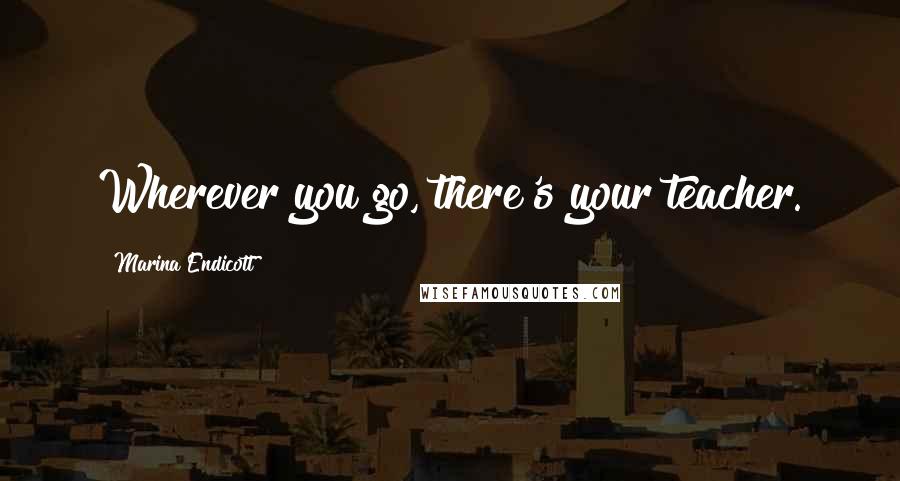 Marina Endicott Quotes: Wherever you go, there's your teacher.