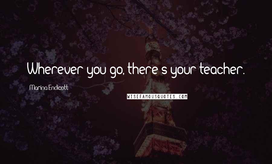 Marina Endicott Quotes: Wherever you go, there's your teacher.