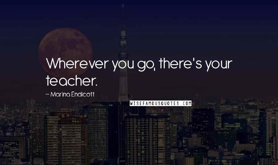 Marina Endicott Quotes: Wherever you go, there's your teacher.