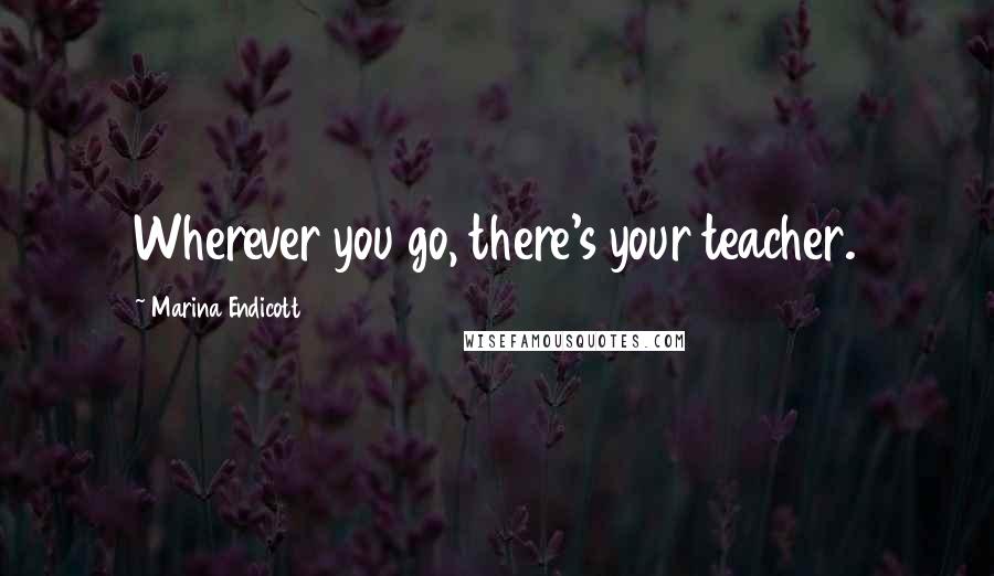 Marina Endicott Quotes: Wherever you go, there's your teacher.