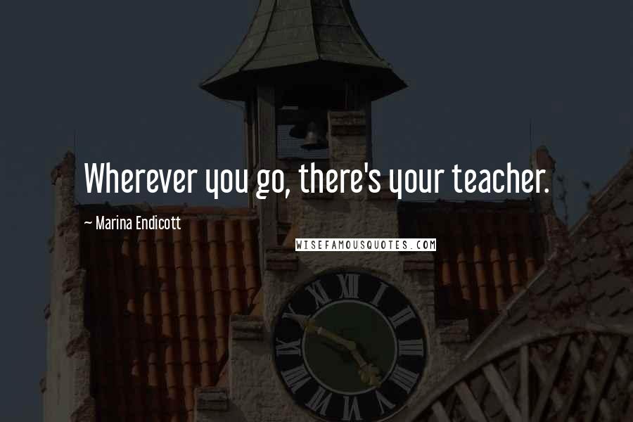 Marina Endicott Quotes: Wherever you go, there's your teacher.